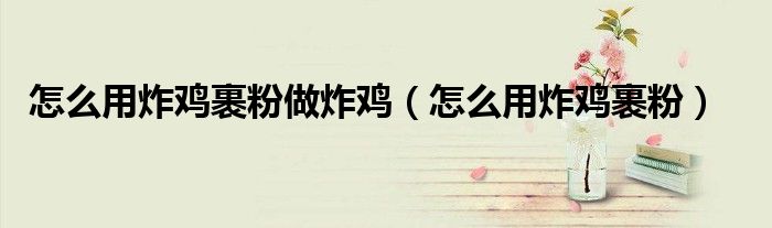 怎么用炸鸡裹粉做炸鸡（怎么用炸鸡裹粉）