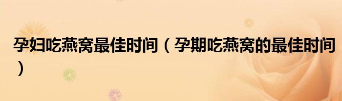 孕妇吃燕窝最佳时间（孕期吃燕窝的最佳时间）