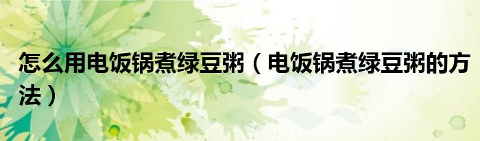 怎么用电饭锅煮绿豆粥（电饭锅煮绿豆粥的方法）