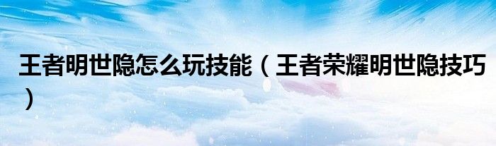 王者明世隐怎么玩技能（王者荣耀明世隐技巧）