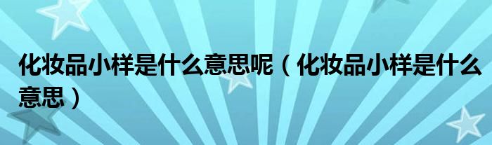 化妆品小样是什么意思呢（化妆品小样是什么意思）