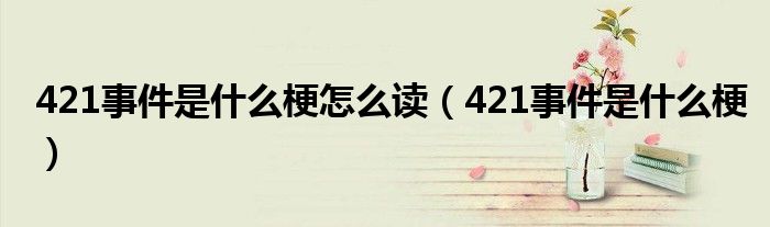 421事件是什么梗怎么读（421事件是什么梗）