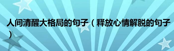 人间清醒大格局的句子（释放心情解脱的句子）