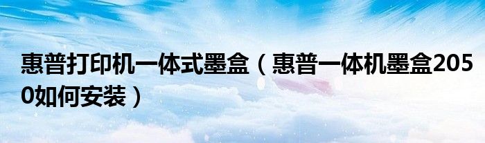 惠普打印机一体式墨盒（惠普一体机墨盒2050如何安装）