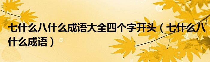 七什么八什么成语大全四个字开头（七什么八什么成语）