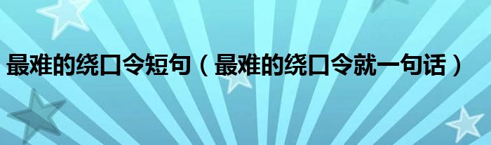 最难的绕口令短句（最难的绕口令就一句话）