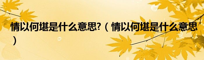情以何堪是什么意思?（情以何堪是什么意思）