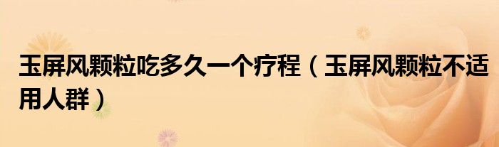 玉屏风颗粒吃多久一个疗程（玉屏风颗粒不适用人群）