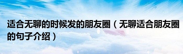 适合无聊的时候发的朋友圈（无聊适合朋友圈的句子介绍）