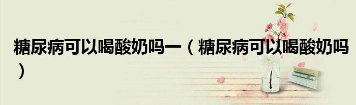 糖尿病可以喝酸奶吗一（糖尿病可以喝酸奶吗）