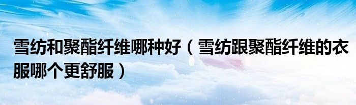 雪纺和聚酯纤维哪种好（雪纺跟聚酯纤维的衣服哪个更舒服）