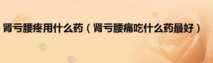 肾亏腰疼用什么药（肾亏腰痛吃什么药最好）
