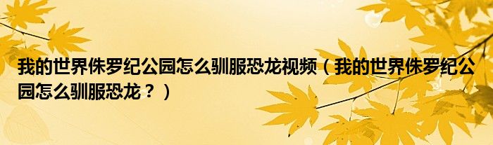 我的世界侏罗纪公园怎么驯服恐龙视频（我的世界侏罗纪公园怎么驯服恐龙？）