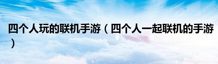四个人玩的联机手游（四个人一起联机的手游）