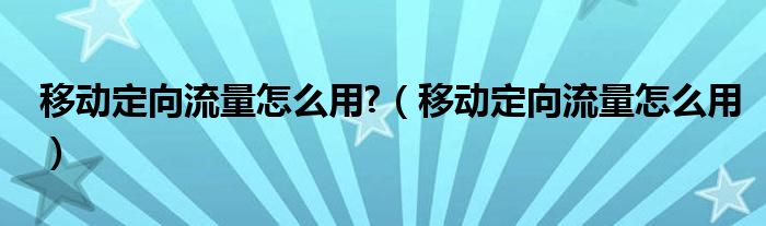 移动定向流量怎么用?（移动定向流量怎么用）