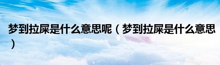 梦到拉屎是什么意思呢（梦到拉屎是什么意思）