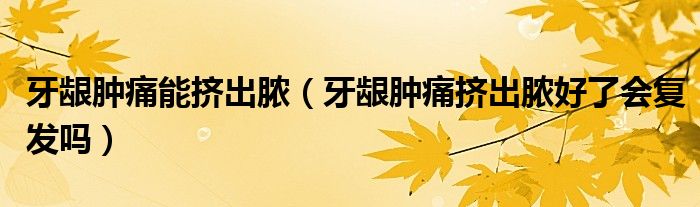 牙龈肿痛能挤出脓（牙龈肿痛挤出脓好了会复发吗）