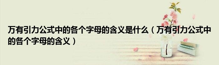 万有引力公式中的各个字母的含义是什么（万有引力公式中的各个字母的含义）