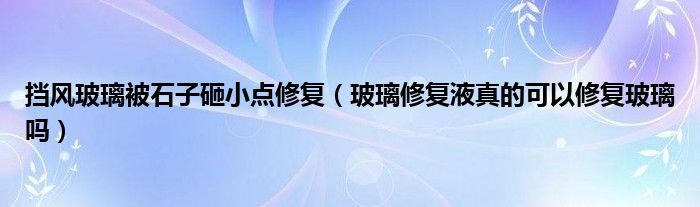 挡风玻璃被石子砸小点修复（玻璃修复液真的可以修复玻璃吗）