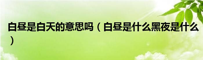 白昼是白天的意思吗（白昼是什么黑夜是什么）