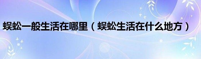 蜈蚣一般生活在哪里（蜈蚣生活在什么地方）