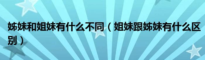 姊妹和姐妹有什么不同（姐妹跟姊妹有什么区别）