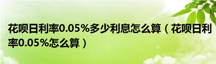 花呗日利率0.05%多少利息怎么算（花呗日利率0.05%怎么算）