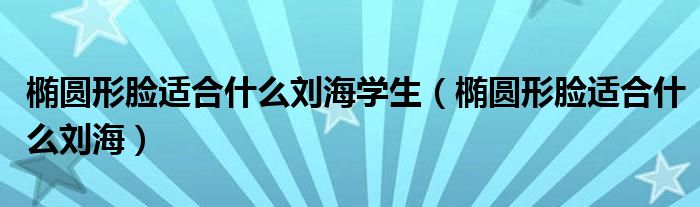 椭圆形脸适合什么刘海学生（椭圆形脸适合什么刘海）