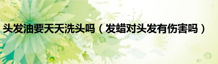 头发油要天天洗头吗（发蜡对头发有伤害吗）