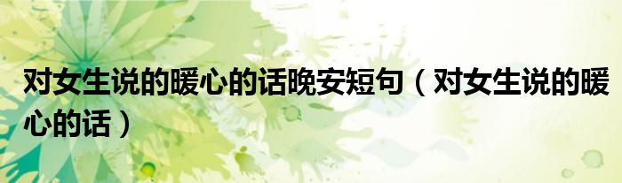 对女生说的暖心的话晚安短句（对女生说的暖心的话）