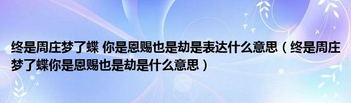 终是周庄梦了蝶 你是恩赐也是劫是表达什么意思（终是周庄梦了蝶你是恩赐也是劫是什么意思）
