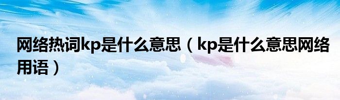 网络热词kp是什么意思（kp是什么意思网络用语）