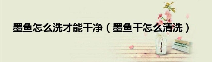 墨鱼怎么洗才能干净（墨鱼干怎么清洗）