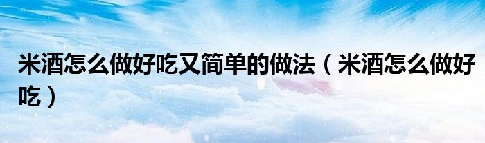 米酒怎么做好吃又简单的做法（米酒怎么做好吃）