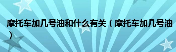 摩托车加几号油和什么有关（摩托车加几号油）