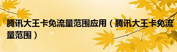 腾讯大王卡免流量范围应用（腾讯大王卡免流量范围）