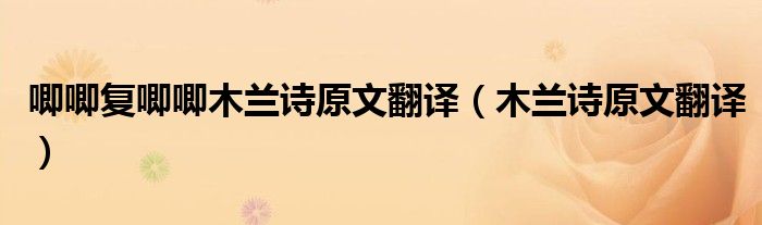 唧唧复唧唧木兰诗原文翻译（木兰诗原文翻译）