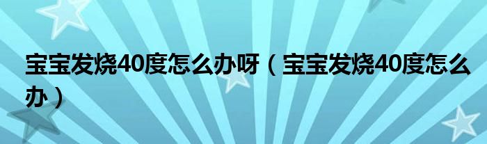 宝宝发烧40度怎么办呀（宝宝发烧40度怎么办）