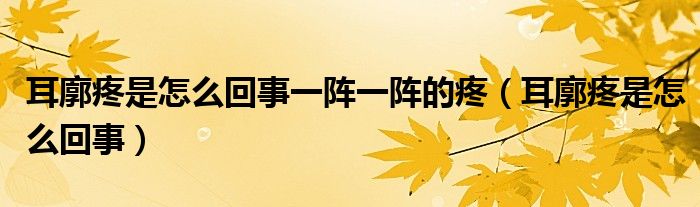 耳廓疼是怎么回事一阵一阵的疼（耳廓疼是怎么回事）