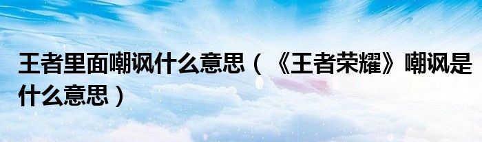 王者里面嘲讽什么意思（《王者荣耀》嘲讽是什么意思）