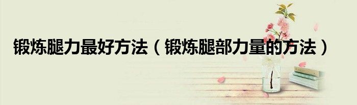 锻炼腿力最好方法（锻炼腿部力量的方法）