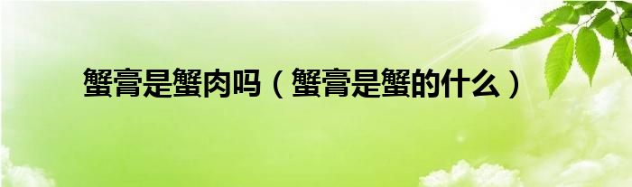 蟹膏是蟹肉吗（蟹膏是蟹的什么）
