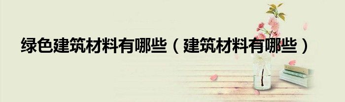 绿色建筑材料有哪些（建筑材料有哪些）