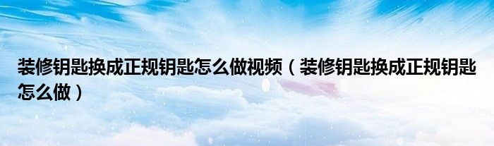 装修钥匙换成正规钥匙怎么做视频（装修钥匙换成正规钥匙怎么做）