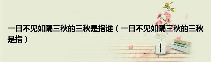 一日不见如隔三秋的三秋是指谁（一日不见如隔三秋的三秋是指）