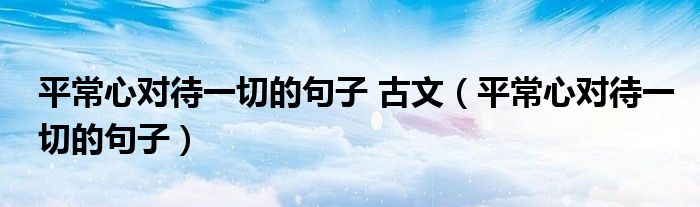 平常心对待一切的句子 古文（平常心对待一切的句子）