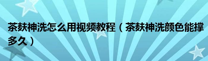 茶麸神洗怎么用视频教程（茶麸神洗颜色能撑多久）