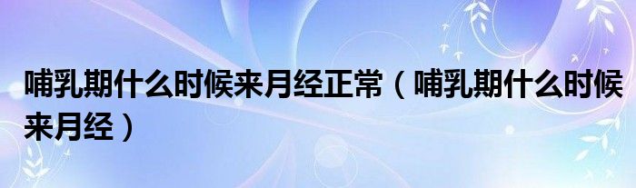 哺乳期什么时候来月经正常（哺乳期什么时候来月经）