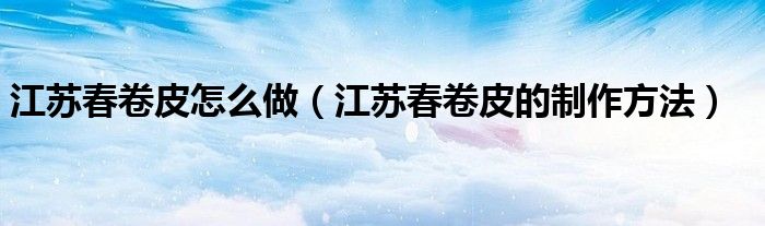 江苏春卷皮怎么做（江苏春卷皮的制作方法）