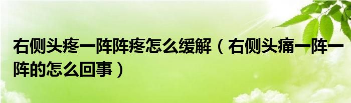 右侧头疼一阵阵疼怎么缓解（右侧头痛一阵一阵的怎么回事）